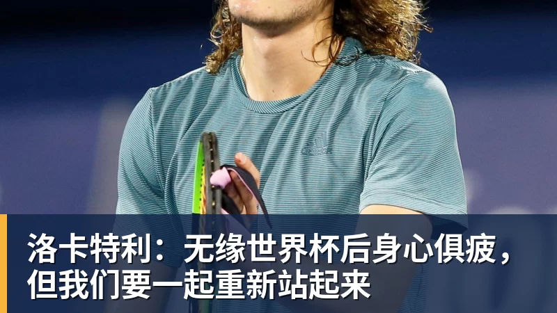 洛卡特利：无缘世界杯后身心俱疲，但我们要一起重新站起来