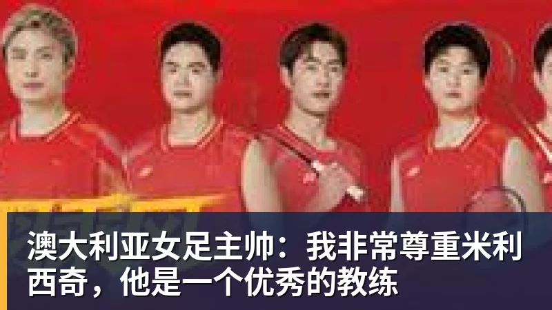 澳大利亚女足主帅:我非常尊重米利西奇,他是一个优秀的教练