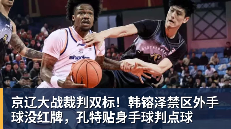 京辽大战裁判双标！韩镕泽禁区外手球没红牌，孔特贴身手球判点球