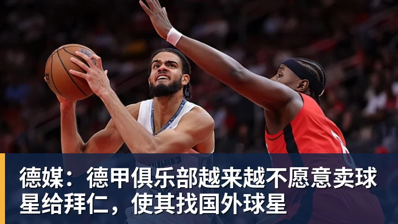 德媒：德甲俱乐部越来越不愿意卖球星给拜仁，使其找国外球星