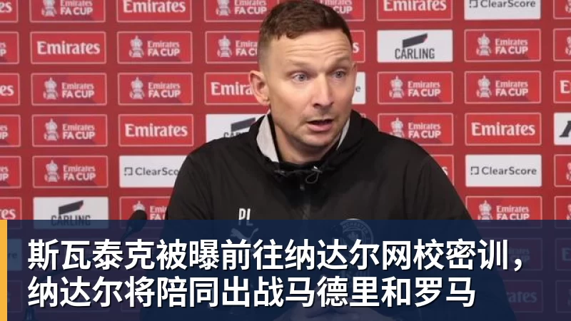 斯瓦泰克被曝前往纳达尔网校密训，纳达尔将陪同出战马德里和罗马