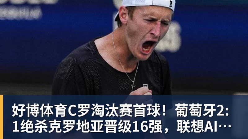 好博体育C罗淘汰赛首球！葡萄牙2:1绝杀克罗地亚晋级16强，联想AI记录世界杯经典瞬间