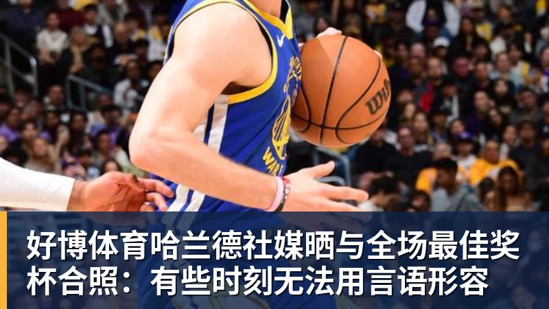 好博体育哈兰德社媒晒与全场最佳奖杯合照：有些时刻无法用言语形容