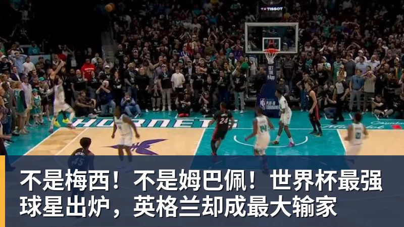 不是梅西！不是姆巴佩！世界杯最强球星出炉，英格兰却成最大输家