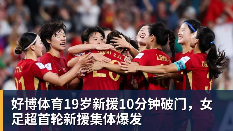 好博体育19岁新援10分钟破门,女足超首轮新援集体爆发