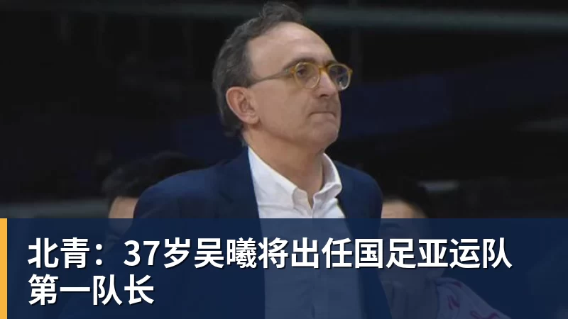 北青:37岁吴曦将出任国足亚运队第一队长