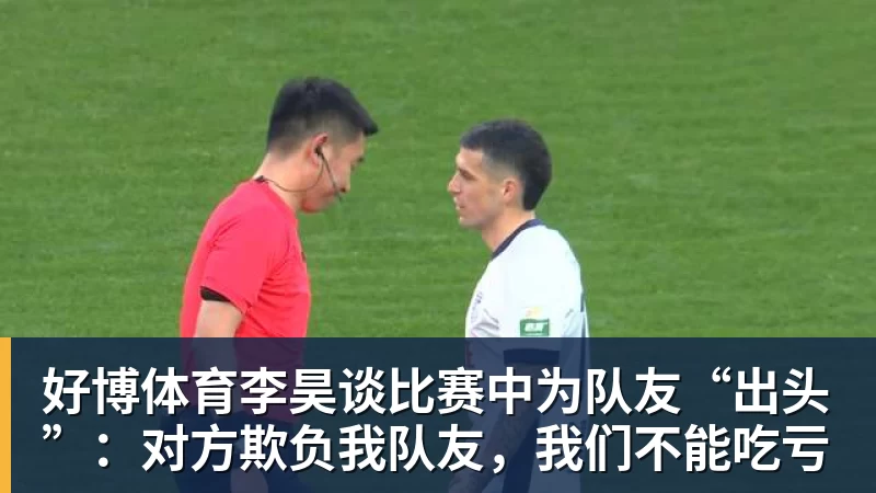 好博体育李昊谈比赛中为队友“出头”:对方欺负我队友,我们不能吃亏