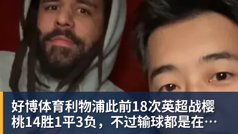 好博体育利物浦此前18次英超战樱桃14胜1平3负,不过输球都是在客场