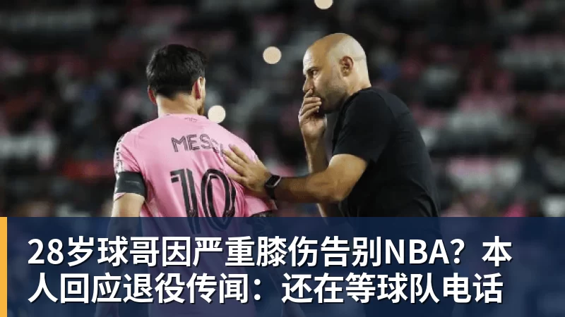 28岁球哥因严重膝伤告别NBA?本人回应退役传闻:还在等球队电话