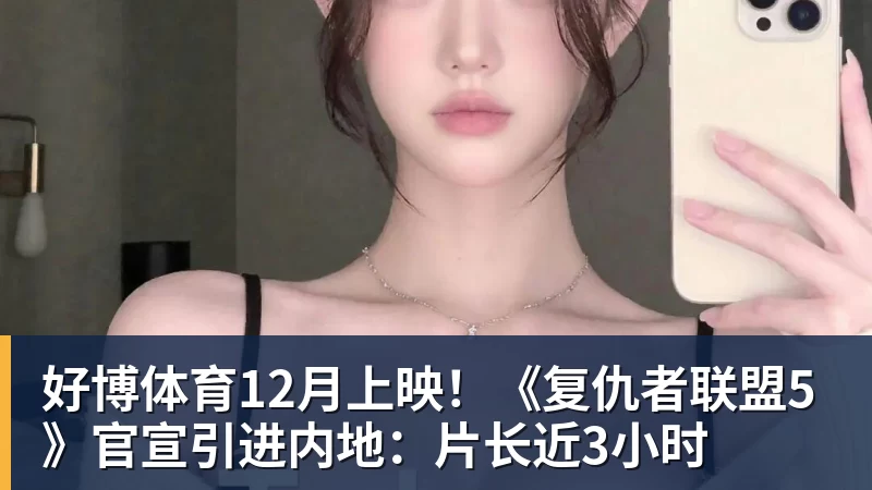 好博体育12月上映！《复仇者联盟5》官宣引进内地：片长近3小时