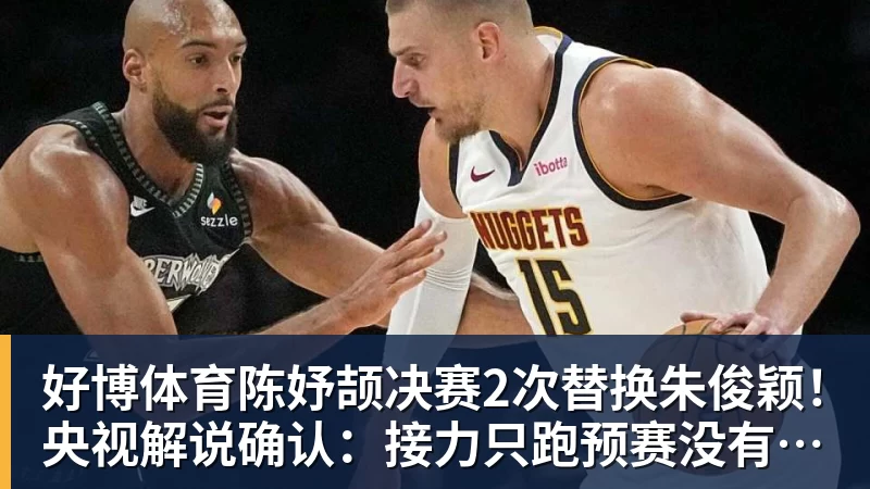 好博体育陈妤颉决赛2次替换朱俊颖！央视解说确认：接力只跑预赛没有奖牌
