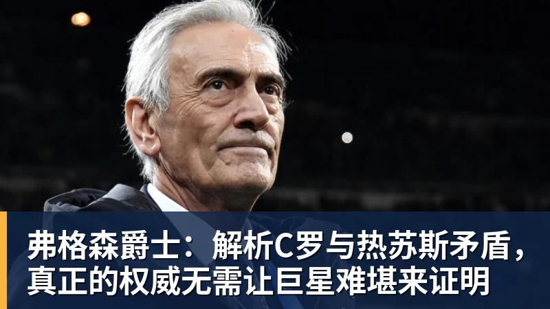弗格森爵士：解析C罗与热苏斯矛盾，真正的权威无需让巨星难堪来证明