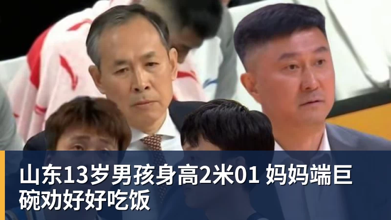 山东13岁男孩身高2米01 妈妈端巨碗劝好好吃饭