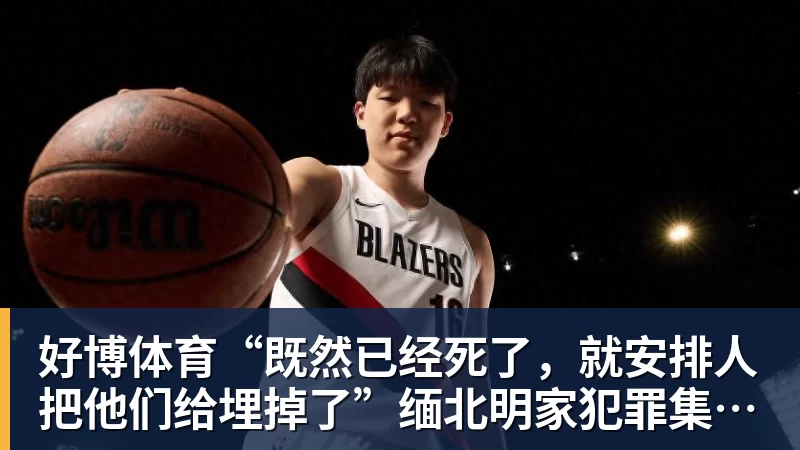好博体育“既然已经死了,就安排人把他们给埋掉了”缅北明家犯罪集团杀害中国人细节获披露
