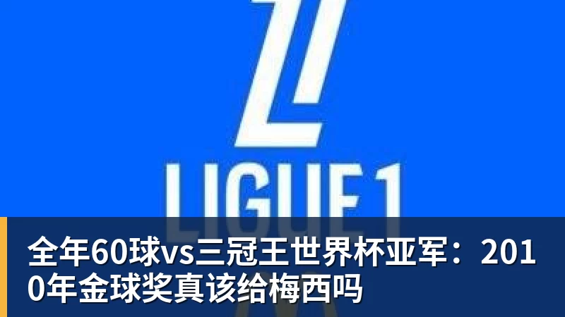 全年60球vs三冠王世界杯亚军:2010年金球奖真该给梅西吗