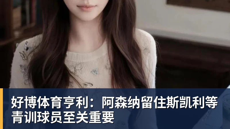 好博体育亨利:阿森纳留住斯凯利等青训球员至关重要
