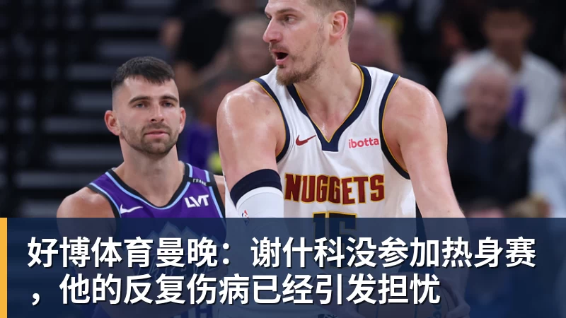好博体育曼晚：谢什科没参加热身赛，他的反复伤病已经引发担忧