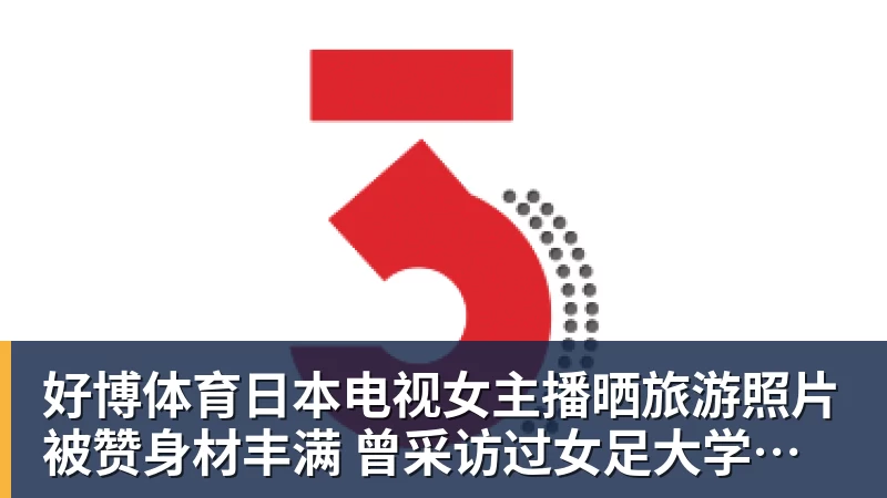 好博体育日本电视女主播晒旅游照片被赞身材丰满 曾采访过女足大学驿传