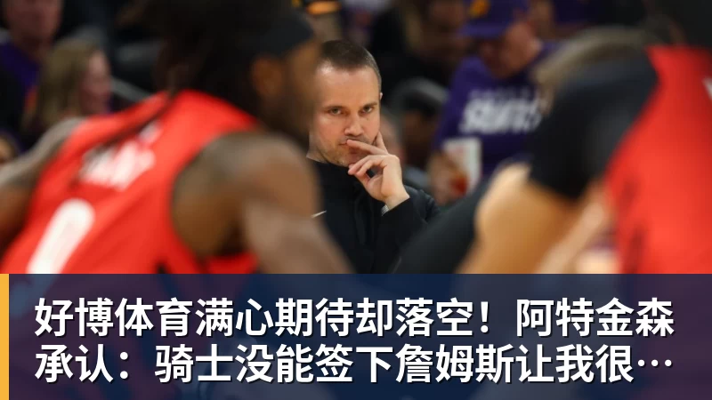 好博体育满心期待却落空!阿特金森承认:骑士没能签下詹姆斯让我很沮丧