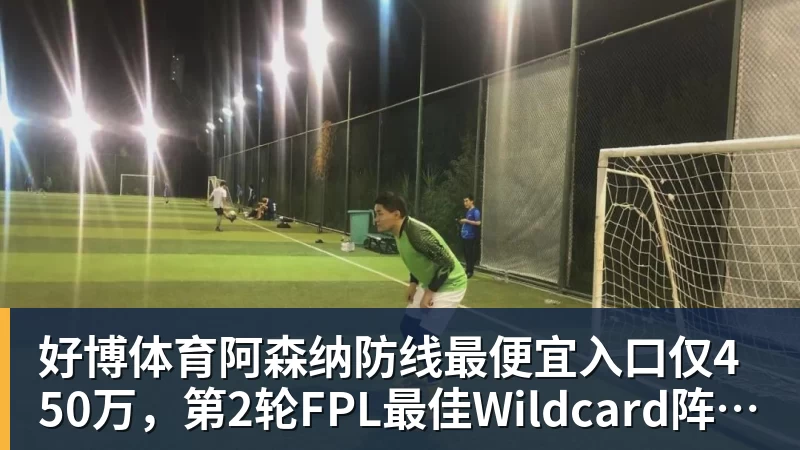 好博体育阿森纳防线最便宜入口仅450万,第2轮FPL最佳Wildcard阵容出炉